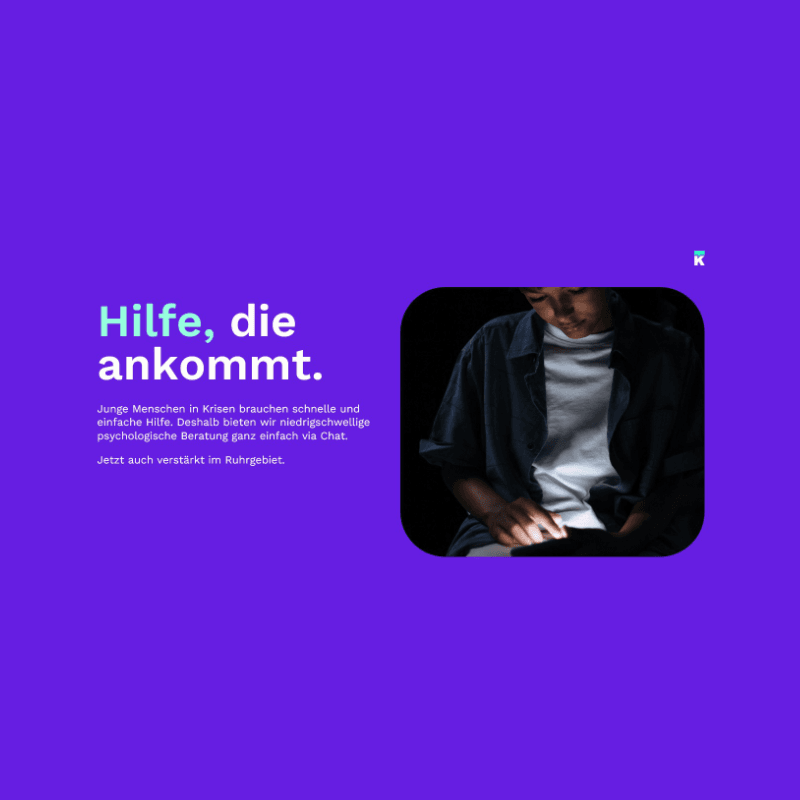 Textbildblock mit einem Jugendlichen auf der rechten Seite, der auf den Boden guckt und von unten angestrahlt wird. Auf der rechten Seite ist ein Textblock mit der Überschrift "Hilfe, die ankommt" Darunter steht folgender Fließtext: "Junge Menschen in Krisen brauchen schnelle und einfach Hilfe. Deshalb bieten wir niederschwellige psychologische Beratung ganz einfach via Chat. Jetzt auch verstärkt im Ruhrgebiet." Textbildblock mit einem Jugendlichen auf der rechten Seite, der auf den Boden guckt und von unten angestrahlt wird. Auf der rechten Seite ist ein Textblock mit der Überschrift "Hilfe, die ankommt" Darunter steht folgender Fließtext: "Junge Menschen in Krisen brauchen schnelle und einfach Hilfe. Deshalb bieten wir niederschwellige psychologische Beratung ganz einfach via Chat. Jetzt auch verstärkt im Ruhrgebiet."